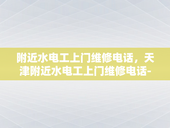 附近水电工上门维修电话，天津附近水电工上门维修电话-天津附近水电工上门维修电话