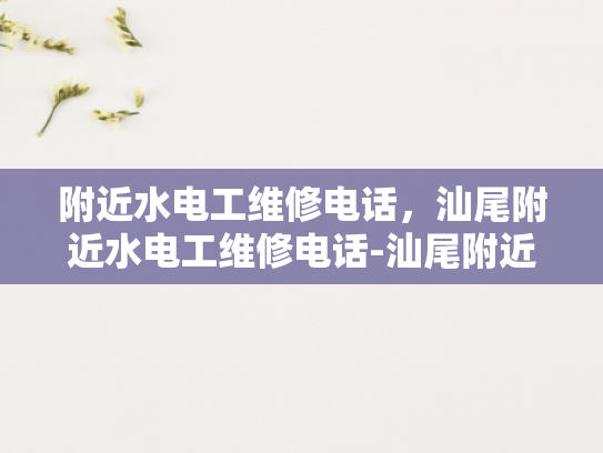 附近水电工维修电话，汕尾附近水电工维修电话-汕尾附近水电工维修电话
