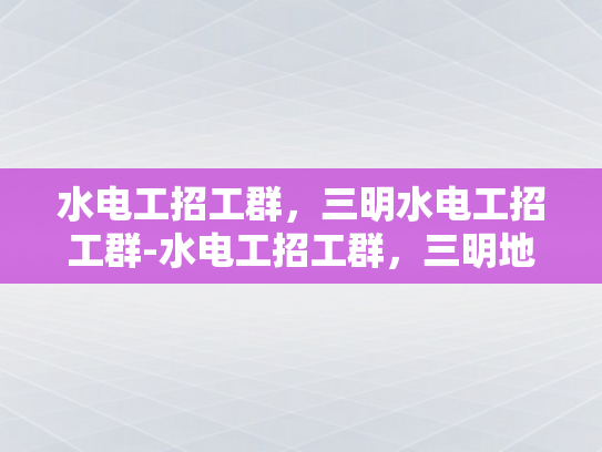 水电工招工群，三明水电工招工群-水电工招工群，三明地区水电维修精英的集结号
