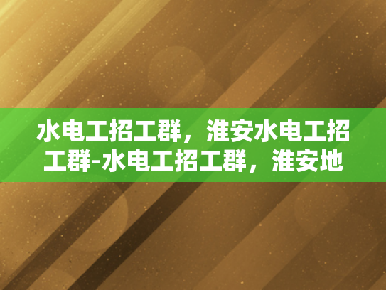 水电工招工群，淮安水电工招工群-水电工招工群，淮安地区的专业需求与招聘动态