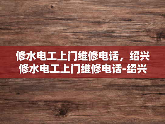 修水电工上门维修电话，绍兴修水电工上门维修电话-绍兴修水电工服务指南