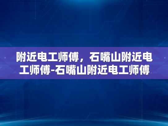附近电工师傅，石嘴山附近电工师傅-石嘴山附近电工师傅的专业技能与服务