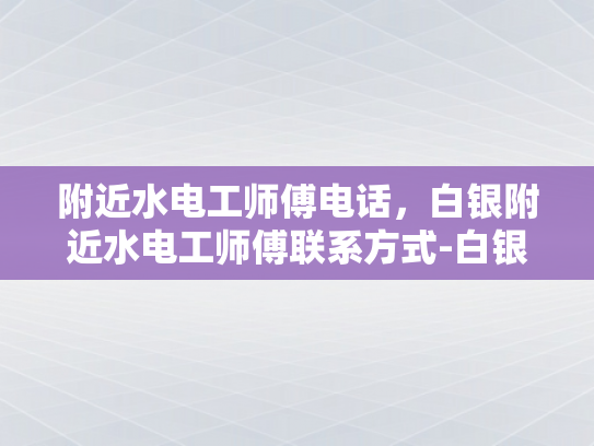 附近水电工师傅电话，白银附近水电工师傅联系方式-白银附近水电工师傅联系方式