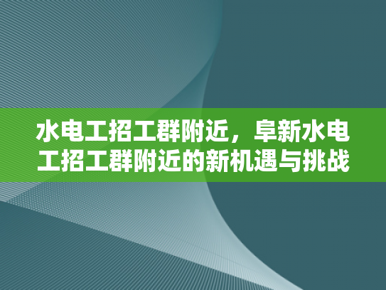 水电工招工群附近，阜新水电工招工群附近的新机遇与挑战-阜新水电工招工群附近的新机遇与挑战