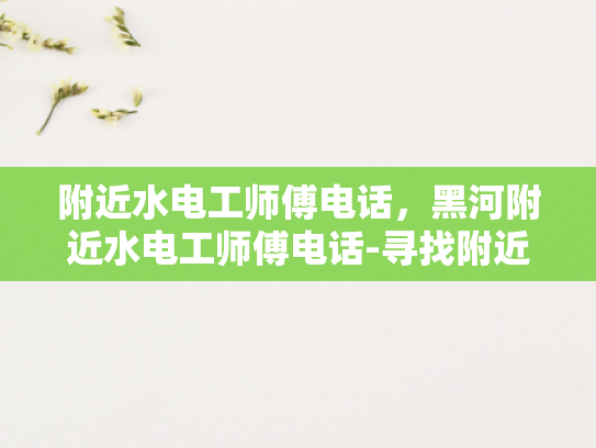 附近水电工师傅电话，黑河附近水电工师傅电话-寻找附近的水电工师傅，黑河地区专业服务指南