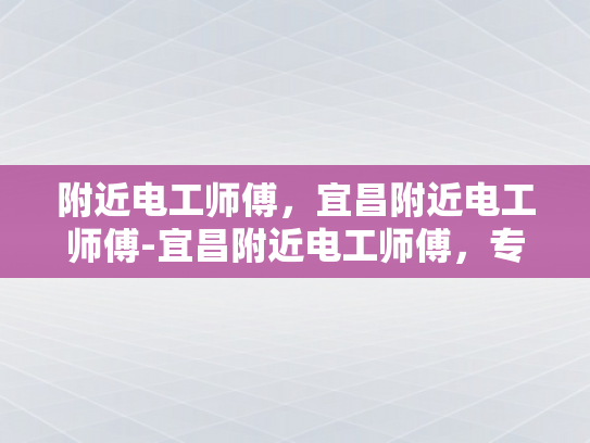 附近电工师傅，宜昌附近电工师傅-宜昌附近电工师傅，专业服务，安全守护