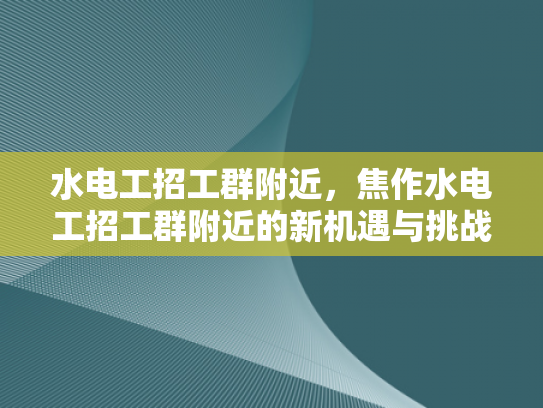 水电工招工群附近，焦作水电工招工群附近的新机遇与挑战-水电工招工群附近，焦作水电工招工群附近的新机遇与挑战