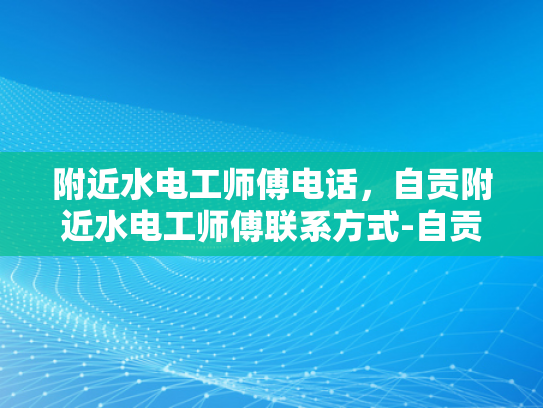 附近水电工师傅电话，自贡附近水电工师傅联系方式-自贡附近水电工师傅联系方式