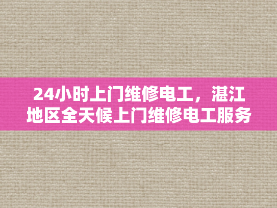 24小时上门维修电工，湛江地区全天候上门维修电工服务-全天候服务，24小时湛江地区电工上门维修