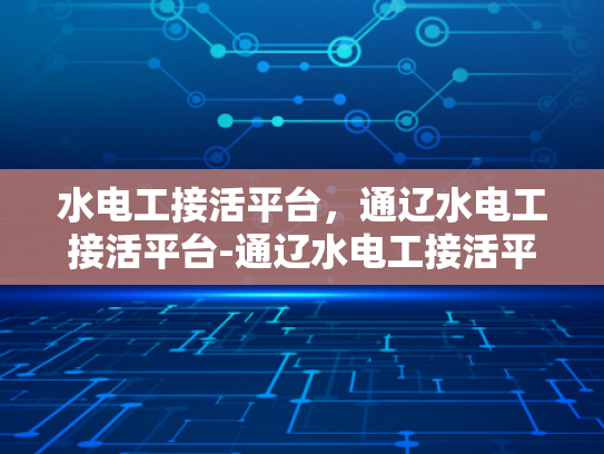 水电工接活平台，通辽水电工接活平台-通辽水电工接活平台，高效匹配，服务升级