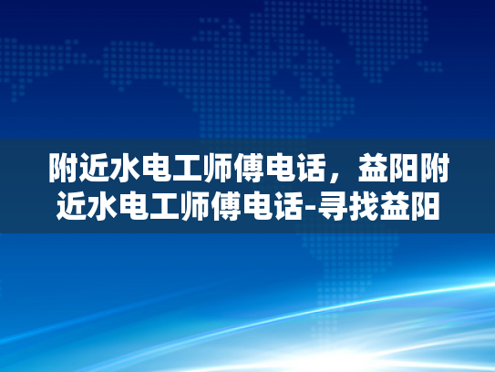 附近水电工师傅电话，益阳附近水电工师傅电话-寻找益阳附近水电工师傅的电话