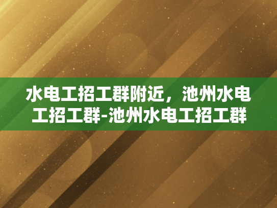 水电工招工群附近，池州水电工招工群-池州水电工招工群，您身边的水电维修专家