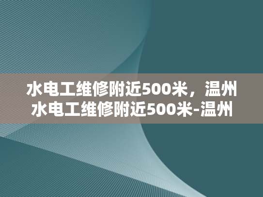 水电工维修附近500米，温州水电工维修附近500米-温州市水电工维修服务—500米范围内的快速响应与专业解决方案