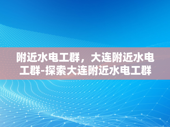 附近水电工群，大连附近水电工群-探索大连附近水电工群，专业服务与社区支持