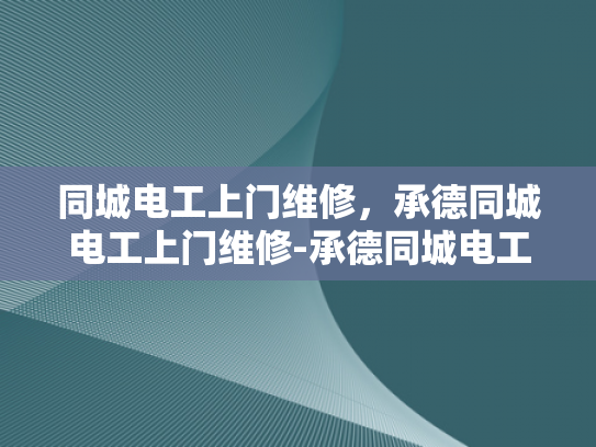 同城电工上门维修，承德同城电工上门维修-承德同城电工上门维修服务，您身边的电力守护者