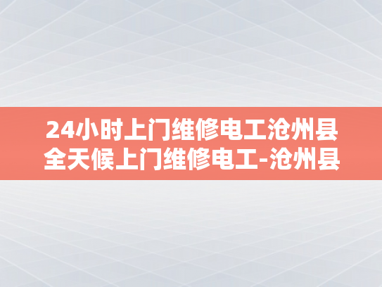 24小时上门维修电工沧州县全天候上门维修电工-沧州县24小时上门维修电工服务，全天候的守护与支持