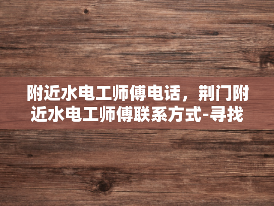 附近水电工师傅电话，荆门附近水电工师傅联系方式-寻找荆门附近水电工师傅的实用指南