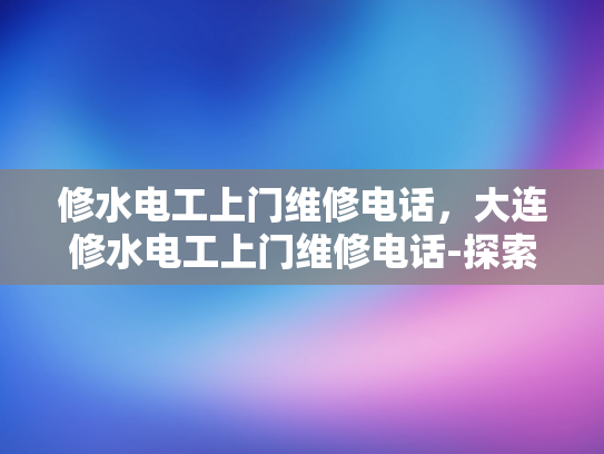 修水电工上门维修电话，大连修水电工上门维修电话-探索大连与修水电工服务，专业维修，贴心到家