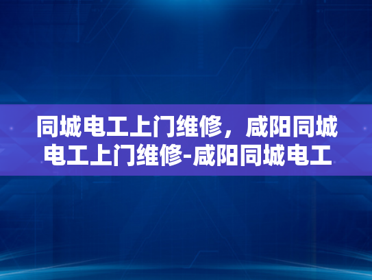 同城电工上门维修，咸阳同城电工上门维修-咸阳同城电工上门维修服务，您的居家安全守护者