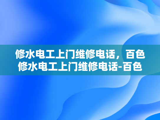 修水电工上门维修电话，百色修水电工上门维修电话-百色修水电工上门维修电话