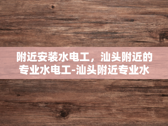 附近安装水电工，汕头附近的专业水电工-汕头附近专业水电工服务