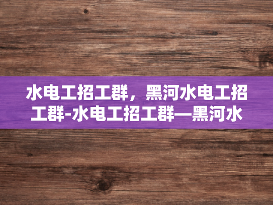 水电工招工群，黑河水电工招工群-水电工招工群—黑河水电工招工群的崛起与挑战