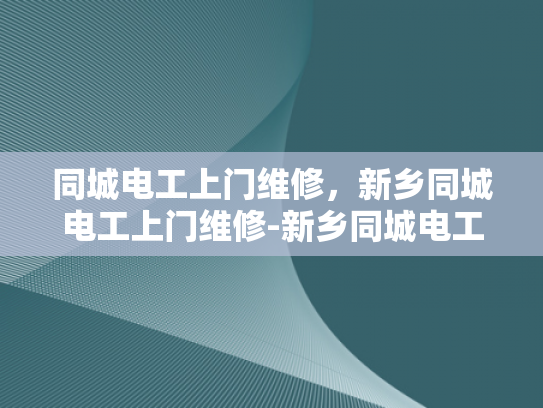 同城电工上门维修，新乡同城电工上门维修-新乡同城电工上门维修服务，便捷与效率的完美结合