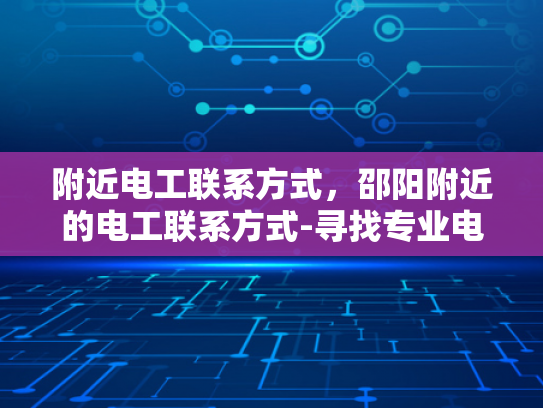 附近电工联系方式，邵阳附近的电工联系方式-寻找专业电工服务？邵阳附近电工联系方式大公开！