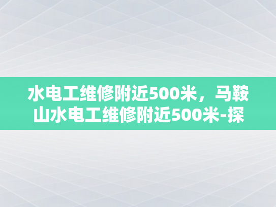 水电工维修附近500米，马鞍山水电工维修附近500米-探索马鞍山地区水电工维修服务