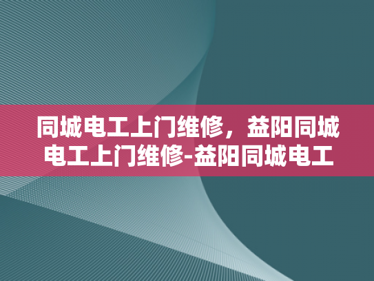 同城电工上门维修，益阳同城电工上门维修-益阳同城电工上门维修服务，快速响应，专业保障