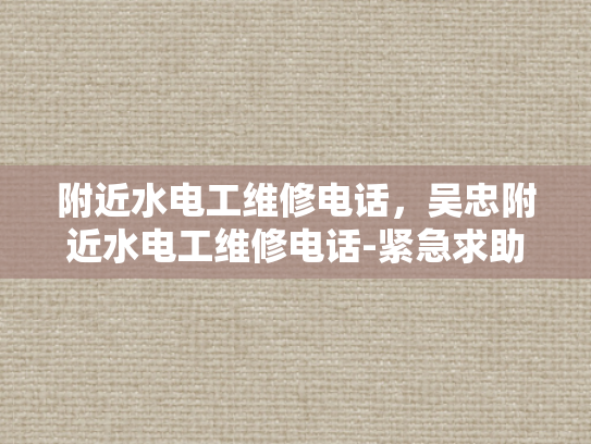 附近水电工维修电话，吴忠附近水电工维修电话-紧急求助，吴忠附近水电工维修电话