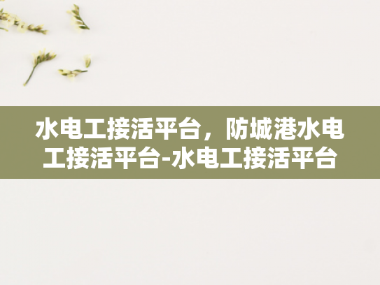 水电工接活平台，防城港水电工接活平台-水电工接活平台，防城港地区水电维修服务的新机遇