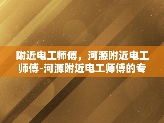 附近电工师傅，河源附近电工师傅-河源附近电工师傅的专业技能与服务