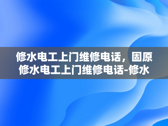 修水电工上门维修电话，固原修水电工上门维修电话-修水电工上门维修电话，固原修水电工上门维修电话