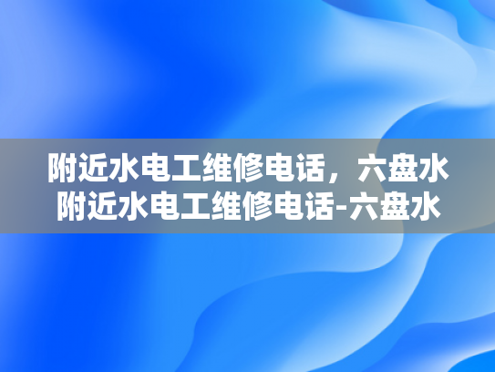 附近水电工维修电话，六盘水附近水电工维修电话-六盘水附近水电工维修电话