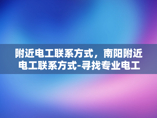 附近电工联系方式，南阳附近电工联系方式-寻找专业电工服务，南阳附近电工联系方式指南