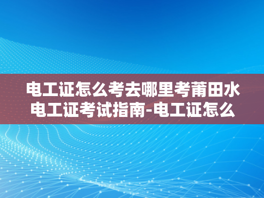 电工证怎么考去哪里考莆田水电工证考试指南-电工证怎么考？莆田水电工证考试指南