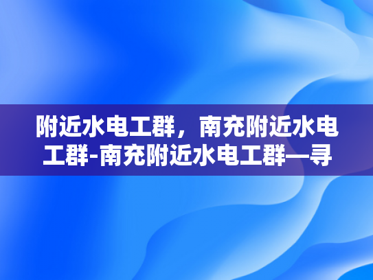 附近水电工群，南充附近水电工群-南充附近水电工群—寻找专业服务，确保水电安全