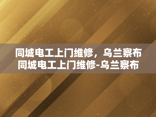 同城电工上门维修，乌兰察布同城电工上门维修-乌兰察布同城电工上门维修服务