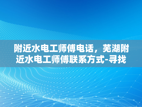 附近水电工师傅电话，芜湖附近水电工师傅联系方式-寻找芜湖附近专业水电工师傅的实用指南