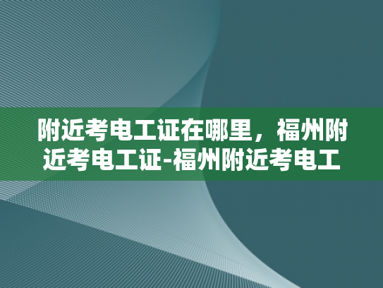 附近考电工证在哪里，福州附近考电工证-福州附近考电工证的优选之地