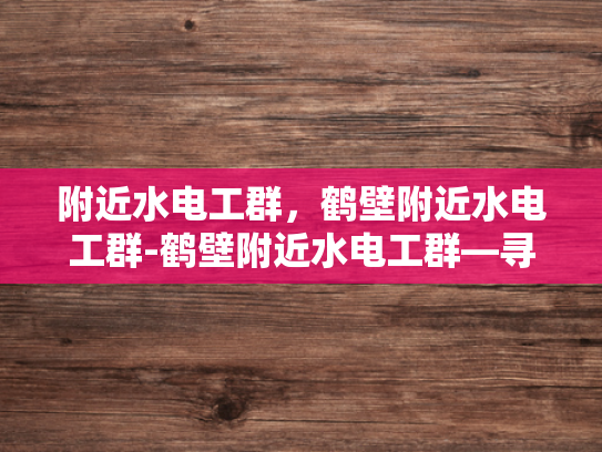 附近水电工群，鹤壁附近水电工群-鹤壁附近水电工群—寻找专业服务，保障家庭安全