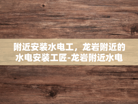 附近安装水电工，龙岩附近的水电安装工匠-龙岩附近水电安装工匠，您身边的专业服务