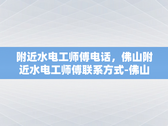 附近水电工师傅电话，佛山附近水电工师傅联系方式-佛山附近水电工师傅联系方式