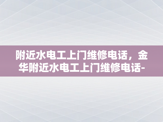 附近水电工上门维修电话，金华附近水电工上门维修电话-金华地区水电工维修服务指南