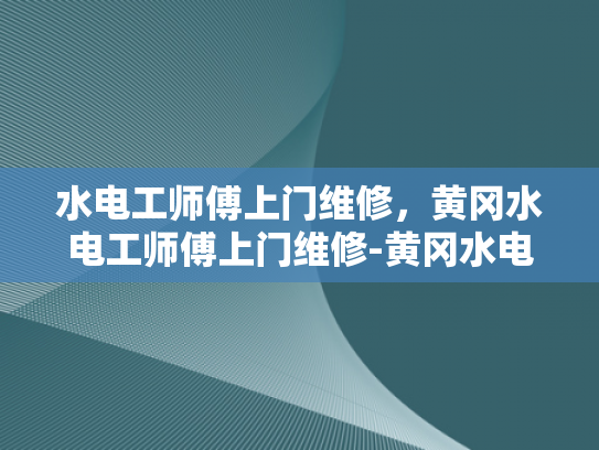 水电工师傅上门维修，黄冈水电工师傅上门维修-黄冈水电工师傅上门维修服务