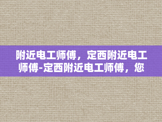 附近电工师傅，定西附近电工师傅-定西附近电工师傅，您的家庭和企业的可靠电力守护者