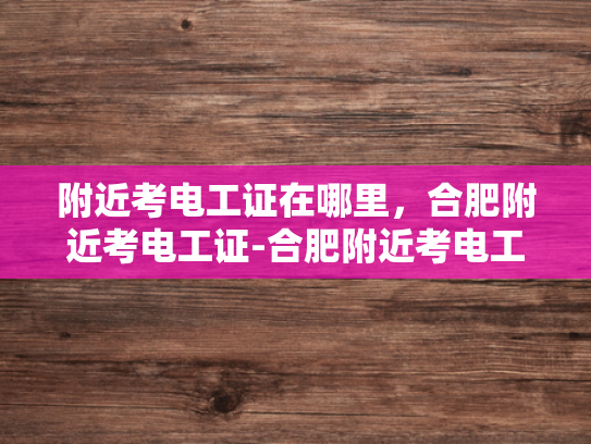 附近考电工证在哪里，合肥附近考电工证-合肥附近考电工证的指南