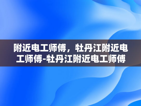 附近电工师傅，牡丹江附近电工师傅-牡丹江附近电工师傅，城市生活中的守护者