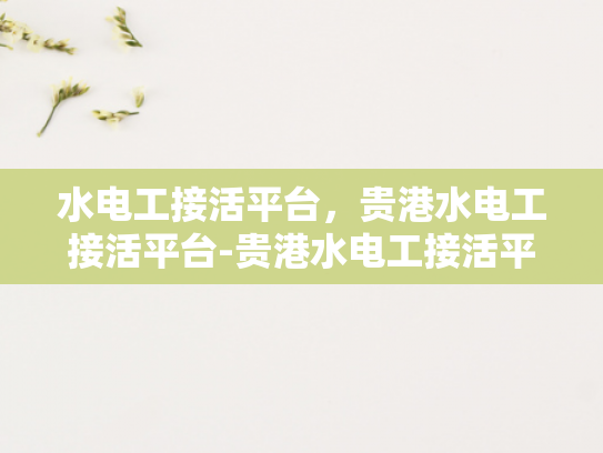 水电工接活平台，贵港水电工接活平台-贵港水电工接活平台，打造高效服务，助力行业升级